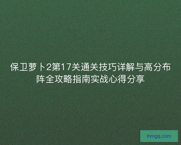 保卫萝卜2第17关通关技巧详解与高分布阵全攻略指南实战心得分享