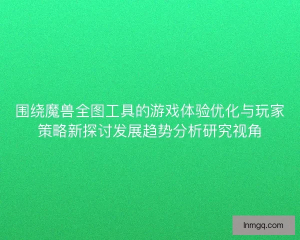 围绕魔兽全图工具的游戏体验优化与玩家策略新探讨发展趋势分析研究视角