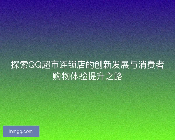 探索QQ超市连锁店的创新发展与消费者购物体验提升之路