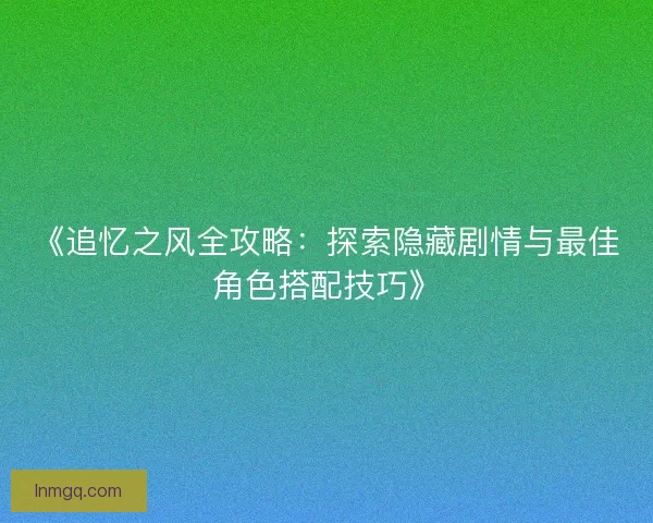 《追忆之风全攻略：探索隐藏剧情与最佳角色搭配技巧》