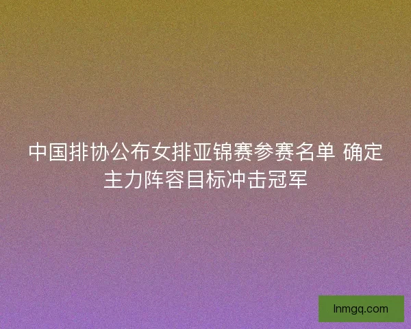 中国排协公布女排亚锦赛参赛名单 确定主力阵容目标冲击冠军 中国排协公布女排亚锦赛参赛名单 确定主力阵容目标冲击冠军