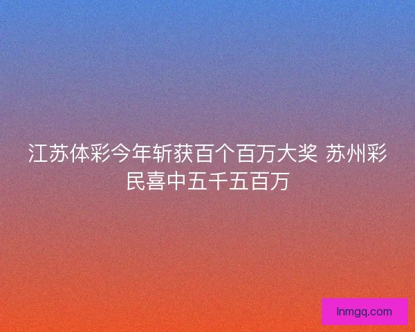 江苏体彩今年斩获百个百万大奖 苏州彩民喜中五千五百万
