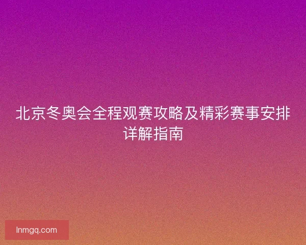 北京冬奥会全程观赛攻略及精彩赛事安排详解指南 北京冬奥会全程观赛攻略及精彩赛事安排详解指南