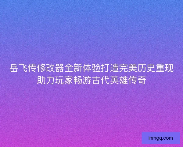 岳飞传修改器全新体验打造完美历史重现助力玩家畅游古代英雄传奇 岳飞传修改器全新体验打造完美历史重现助力玩家畅游古代英雄传奇