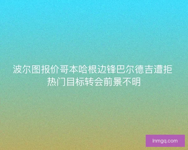 波尔图报价哥本哈根边锋巴尔德吉遭拒 热门目标转会前景不明