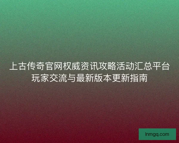 上古传奇官网权威资讯攻略活动汇总平台玩家交流与最新版本更新指南