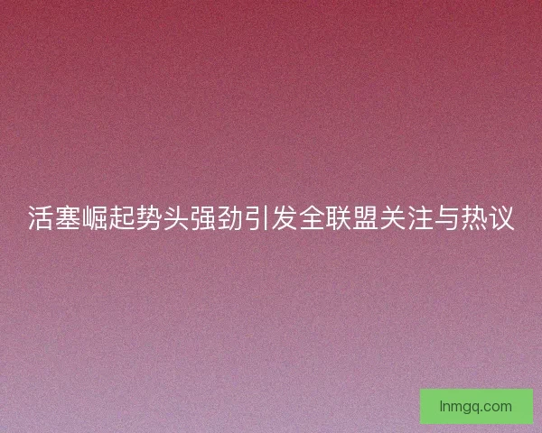 活塞崛起势头强劲引发全联盟关注与热议