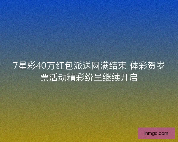 7星彩40万红包派送圆满结束 体彩贺岁票活动精彩纷呈继续开启