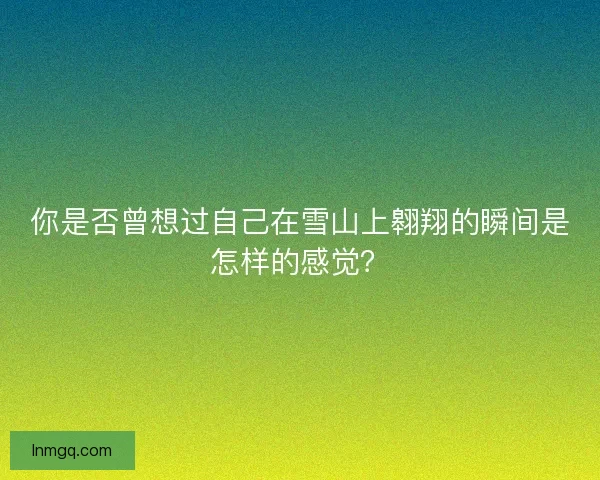 你是否曾想过自己在雪山上翱翔的瞬间是怎样的感觉？
