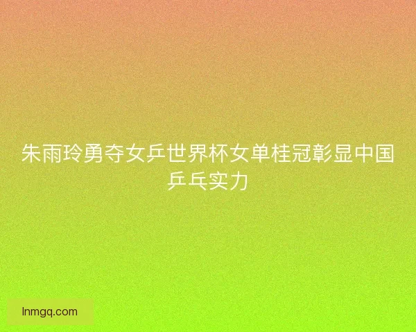 朱雨玲勇夺女乒世界杯女单桂冠彰显中国乒乓实力
