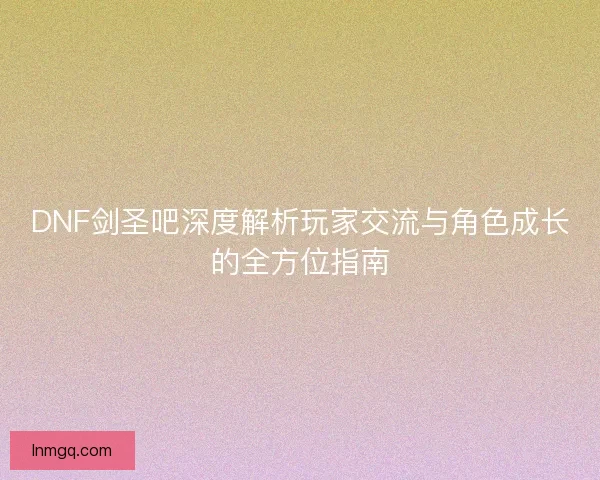 DNF剑圣吧深度解析玩家交流与角色成长的全方位指南