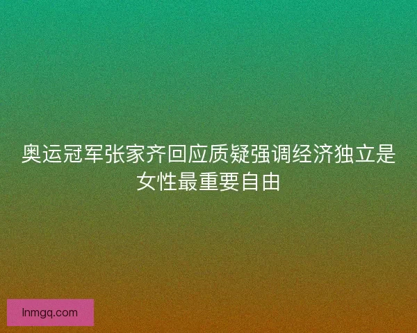 奥运冠军张家齐回应质疑强调经济独立是女性最重要自由 奥运冠军张家齐回应质疑强调经济独立是女性最重要自由