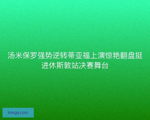 汤米保罗强势逆转蒂亚福上演惊艳翻盘挺进休斯敦站决赛舞台 汤米保罗强势逆转蒂亚福上演惊艳翻盘挺进休斯敦站决赛舞台