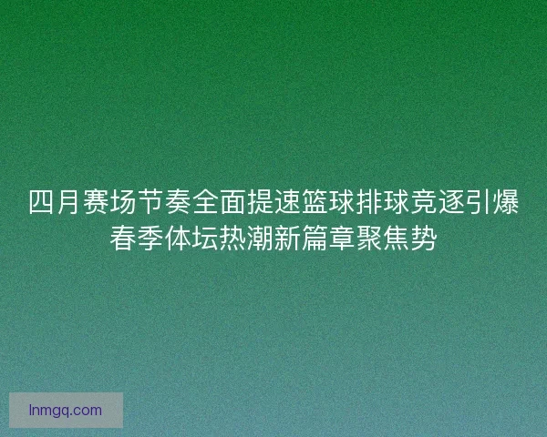 四月赛场节奏全面提速篮球排球竞逐引爆春季体坛热潮新篇章聚焦势