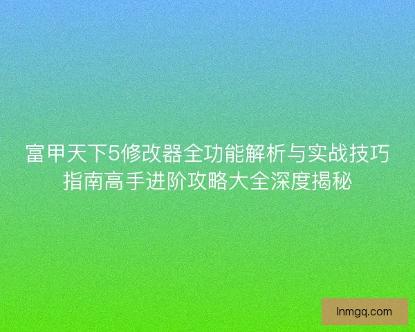 富甲天下5修改器全功能解析与实战技巧指南高手进阶攻略大全深度揭秘 富甲天下5修改器全功能解析与实战技巧指南高手进阶攻略大全深度揭秘