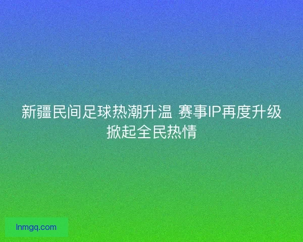 新疆民间足球热潮升温 赛事IP再度升级掀起全民热情 新疆民间足球热潮升温 赛事IP再度升级掀起全民热情