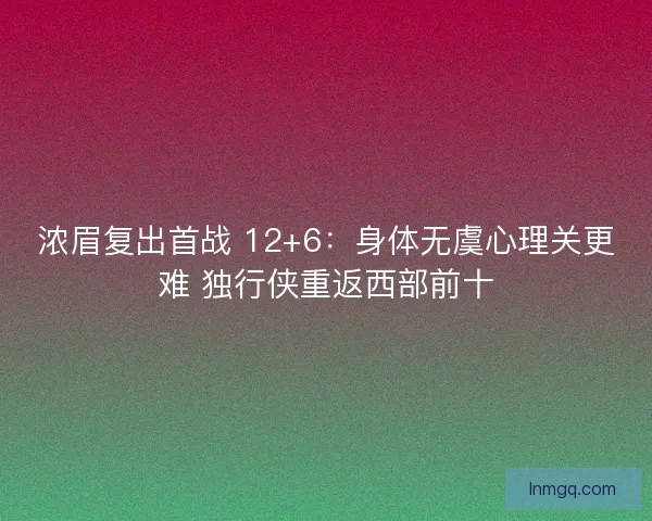 浓眉复出首战 12+6：身体无虞心理关更难 独行侠重返西部前十