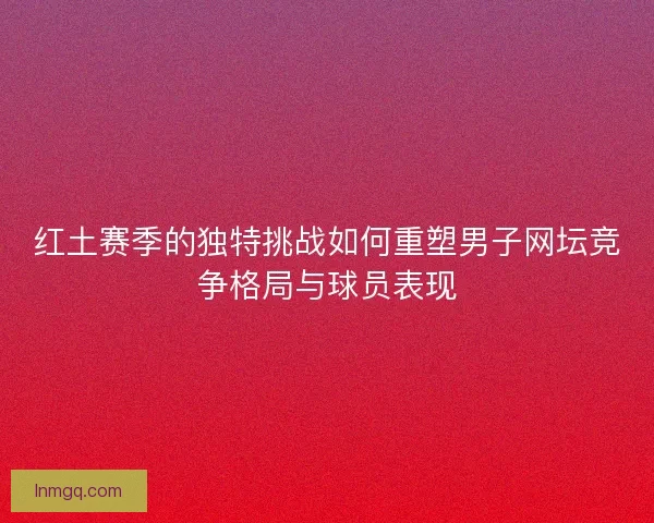 红土赛季的独特挑战如何重塑男子网坛竞争格局与球员表现
