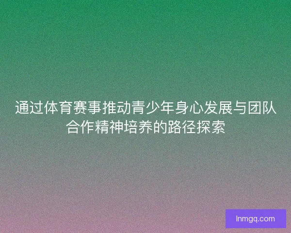 通过体育赛事推动青少年身心发展与团队合作精神培养的路径探索