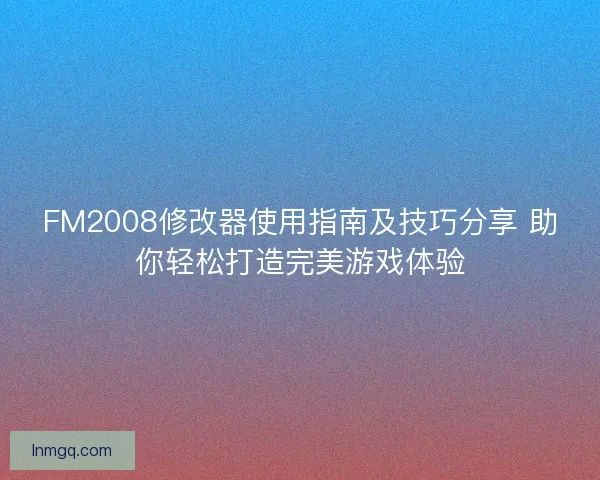 FM2008修改器使用指南及技巧分享 助你轻松打造完美游戏体验