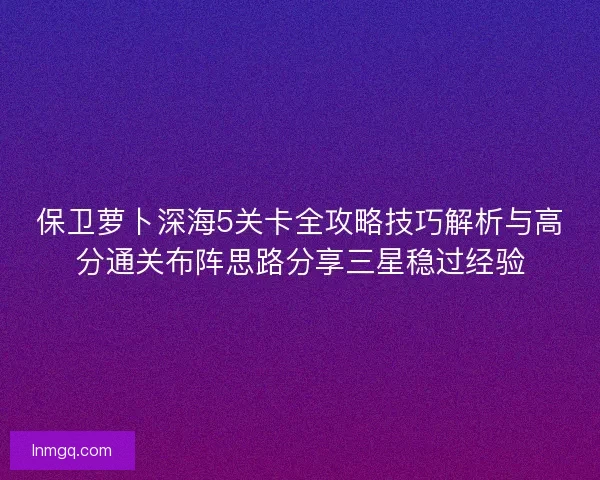 保卫萝卜深海5关卡全攻略技巧解析与高分通关布阵思路分享三星稳过经验