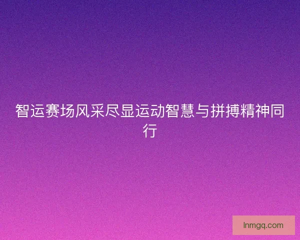 智运赛场风采尽显运动智慧与拼搏精神同行