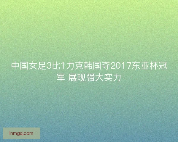 中国女足3比1力克韩国夺2017东亚杯冠军 展现强大实力