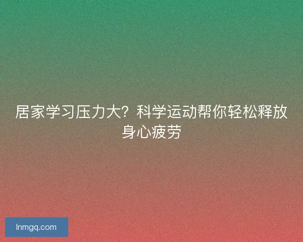 居家学习压力大？科学运动帮你轻松释放身心疲劳