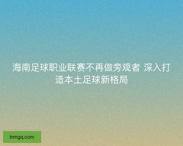 海南足球职业联赛不再做旁观者 深入打造本土足球新格局