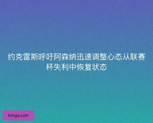 约克雷斯呼吁阿森纳迅速调整心态从联赛杯失利中恢复状态