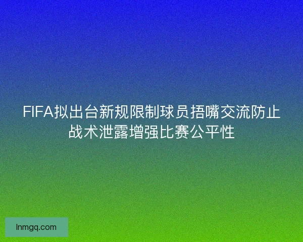 FIFA拟出台新规限制球员捂嘴交流防止战术泄露增强比赛公平性