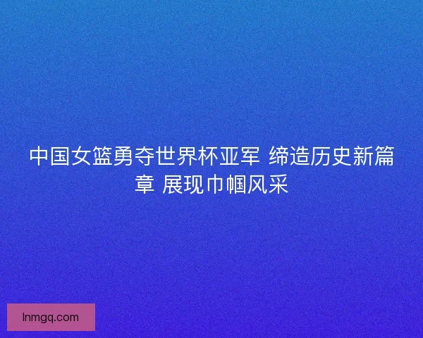 中国女篮勇夺世界杯亚军 缔造历史新篇章 展现巾帼风采