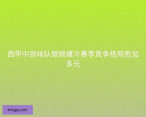 西甲中游球队频频爆冷赛季竞争格局愈加多元 西甲中游球队频频爆冷赛季竞争格局愈加多元
