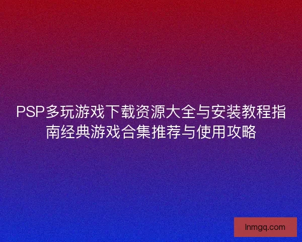 PSP多玩游戏下载资源大全与安装教程指南经典游戏合集推荐与使用攻略 PSP多玩游戏下载资源大全与安装教程指南经典游戏合集推荐与使用攻略